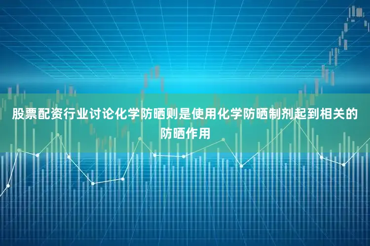 股票配资行业讨论化学防晒则是使用化学防晒制剂起到相关的防晒作用