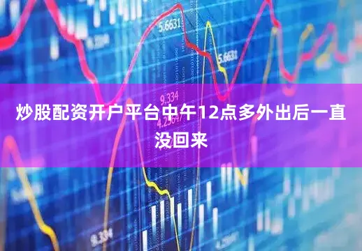 炒股配资开户平台中午12点多外出后一直没回来