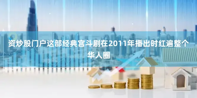 资炒股门户这部经典宫斗剧在2011年播出时红遍整个华人圈