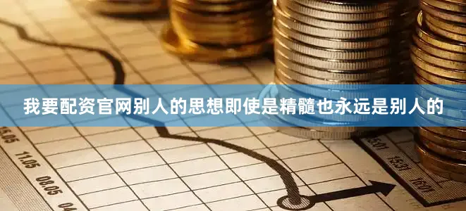 我要配资官网别人的思想即使是精髓也永远是别人的