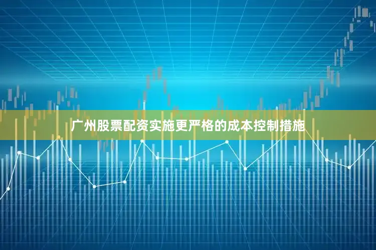 广州股票配资实施更严格的成本控制措施