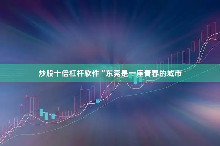 炒股十倍杠杆软件“东莞是一座青春的城市