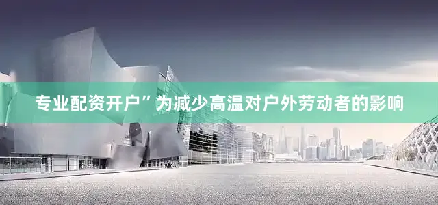 专业配资开户”为减少高温对户外劳动者的影响