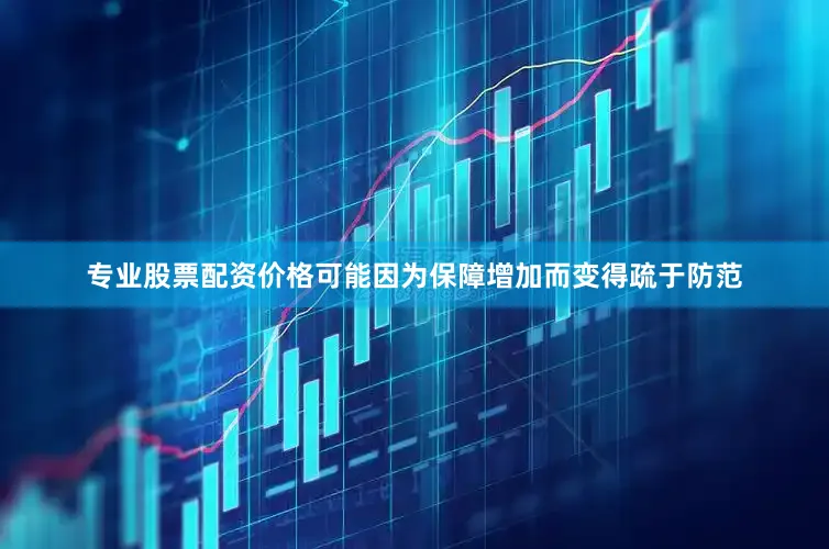 专业股票配资价格可能因为保障增加而变得疏于防范