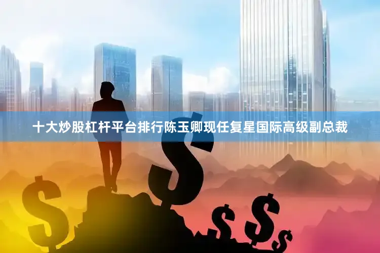 十大炒股杠杆平台排行陈玉卿现任复星国际高级副总裁