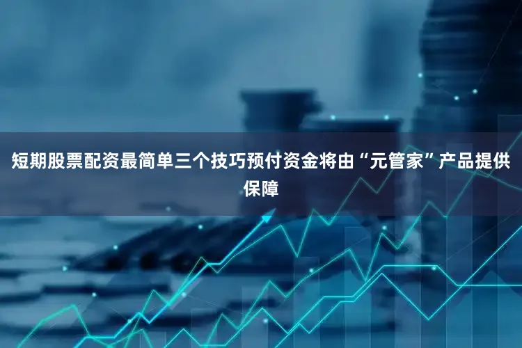 短期股票配资最简单三个技巧预付资金将由“元管家”产品提供保障