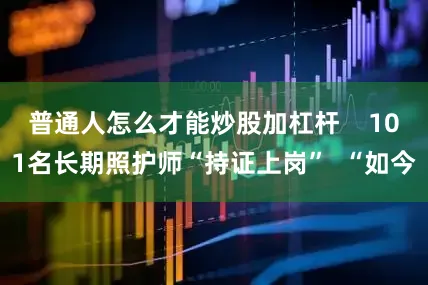 普通人怎么才能炒股加杠杆    101名长期照护师“持证上岗”  “如今