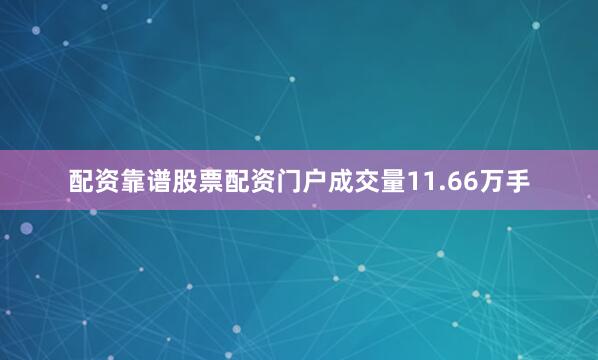 配资靠谱股票配资门户成交量11.66万手