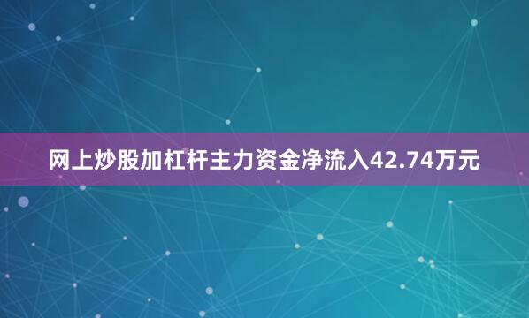 网上炒股加杠杆主力资金净流入42.74万元