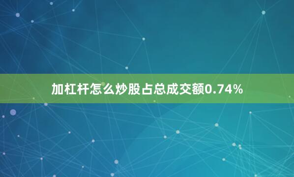 加杠杆怎么炒股占总成交额0.74%