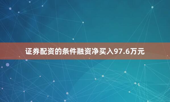 证券配资的条件融资净买入97.6万元