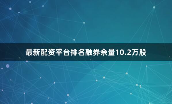 最新配资平台排名融券余量10.2万股