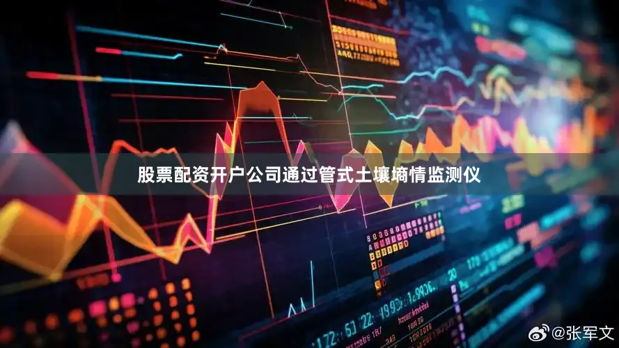 股票配资开户公司通过管式土壤墒情监测仪