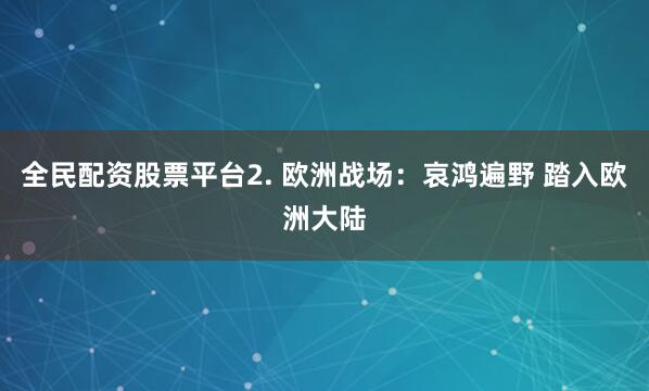 全民配资股票平台2. 欧洲战场：哀鸿遍野 踏入欧洲大陆