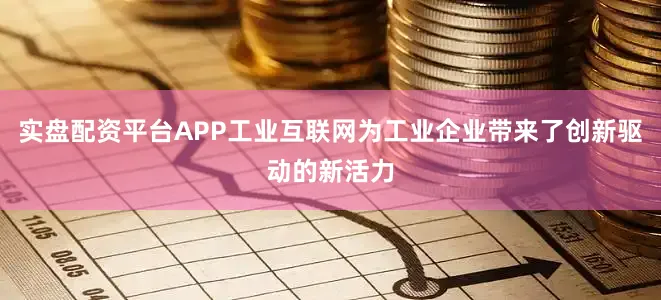 实盘配资平台APP工业互联网为工业企业带来了创新驱动的新活力