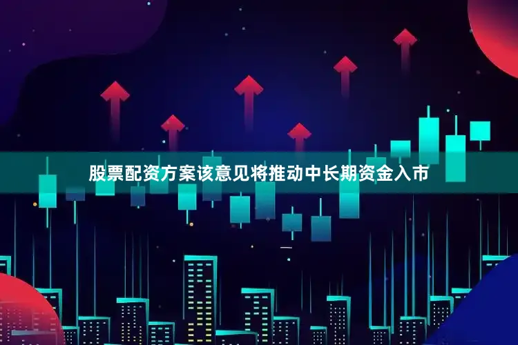 股票配资方案该意见将推动中长期资金入市