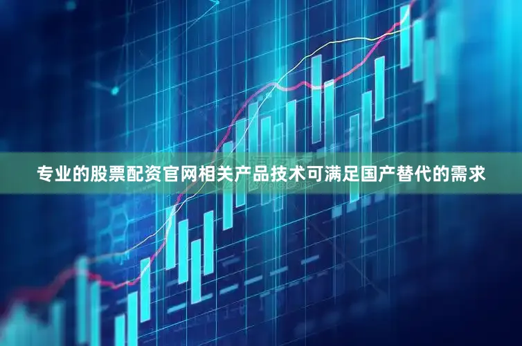 专业的股票配资官网相关产品技术可满足国产替代的需求