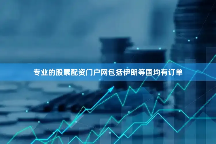 专业的股票配资门户网包括伊朗等国均有订单