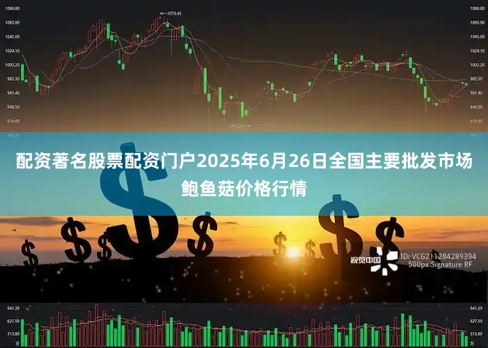 配资著名股票配资门户2025年6月26日全国主要批发市场鲍鱼菇价格行情