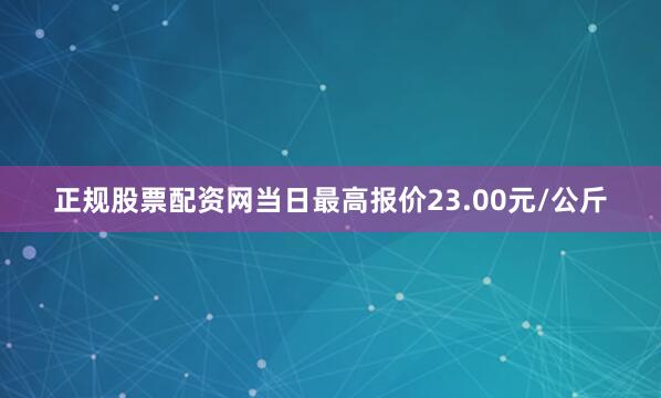 正规股票配资网当日最高报价23.00元/公斤