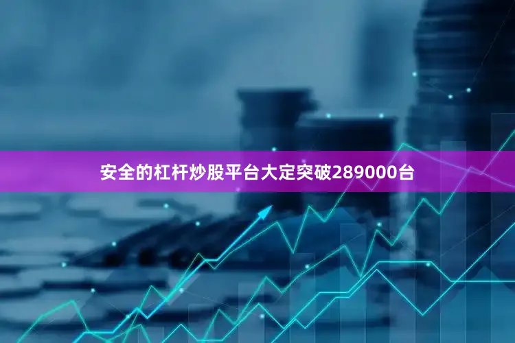 安全的杠杆炒股平台大定突破289000台