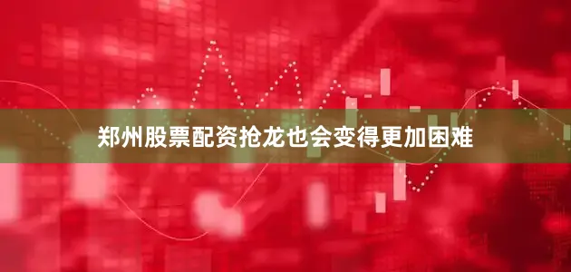 郑州股票配资抢龙也会变得更加困难