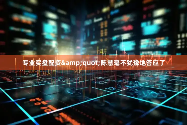专业实盘配资&quot;陈慧毫不犹豫地答应了