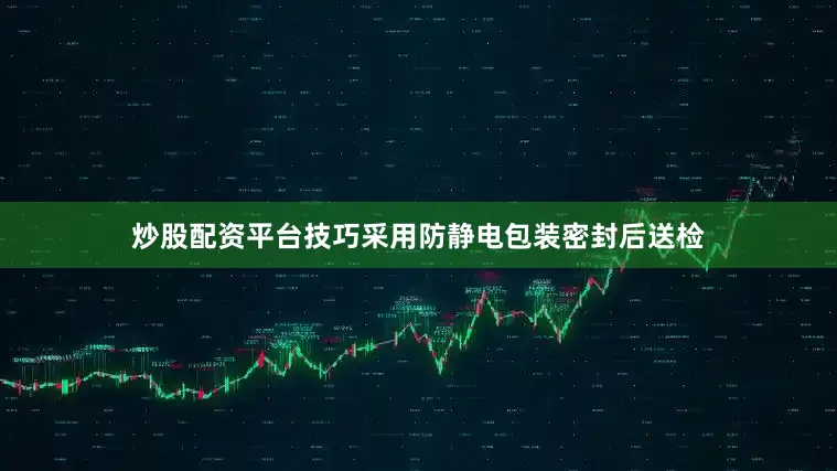 炒股配资平台技巧采用防静电包装密封后送检