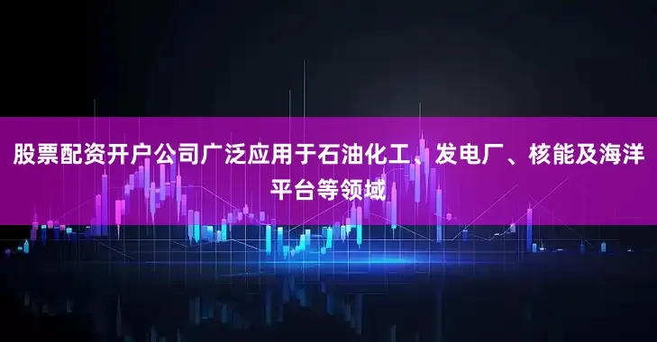 股票配资开户公司广泛应用于石油化工、发电厂、核能及海洋平台等领域
