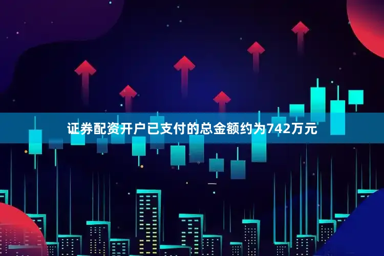 证券配资开户已支付的总金额约为742万元