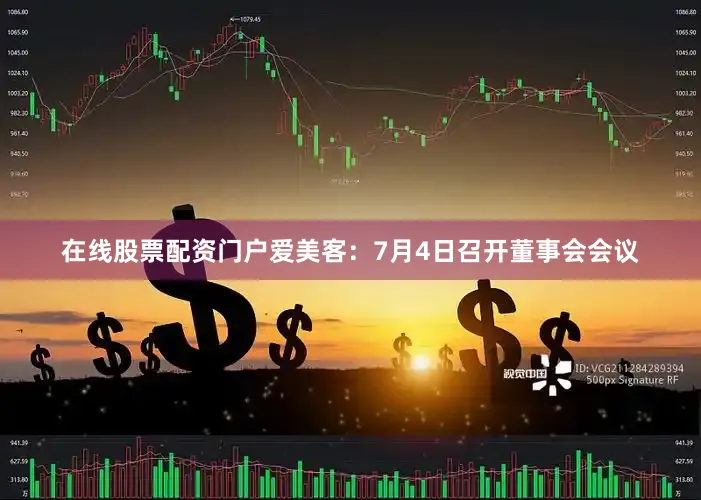 在线股票配资门户爱美客：7月4日召开董事会会议