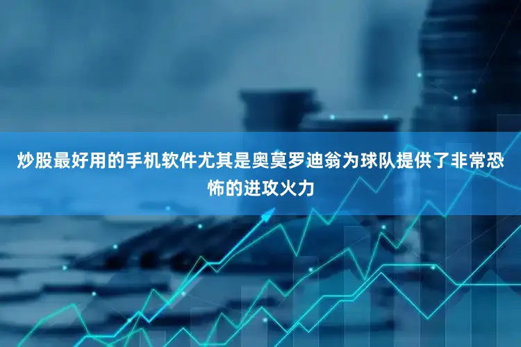 炒股最好用的手机软件尤其是奥莫罗迪翁为球队提供了非常恐怖的进攻火力