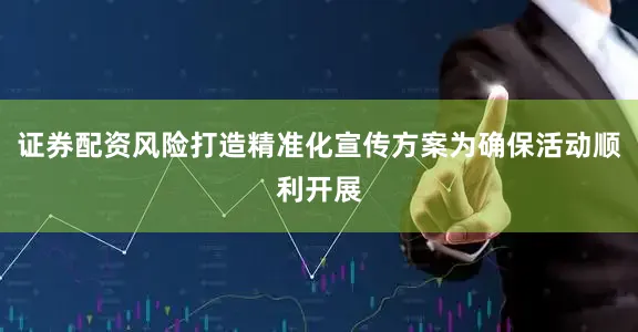 证券配资风险打造精准化宣传方案为确保活动顺利开展