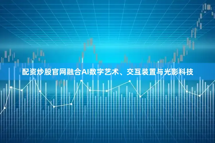 配资炒股官网融合AI数字艺术、交互装置与光影科技