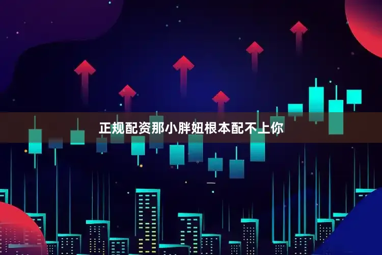 正规配资那小胖妞根本配不上你