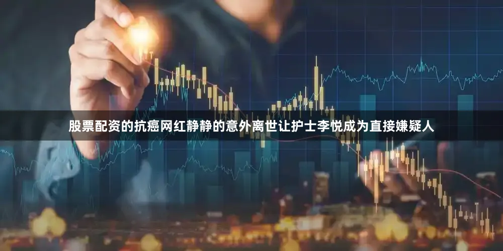 股票配资的抗癌网红静静的意外离世让护士李悦成为直接嫌疑人