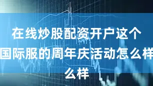在线炒股配资开户这个国际服的周年庆活动怎么样