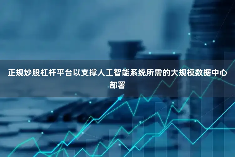 正规炒股杠杆平台以支撑人工智能系统所需的大规模数据中心部署