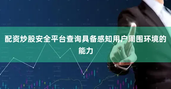 配资炒股安全平台查询具备感知用户周围环境的能力