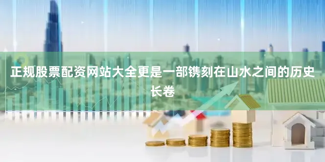 正规股票配资网站大全更是一部镌刻在山水之间的历史长卷