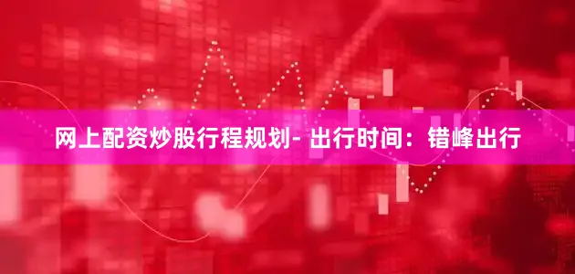 网上配资炒股行程规划- 出行时间：错峰出行