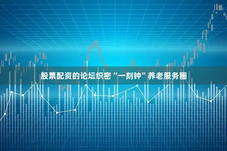股票配资的论坛织密“一刻钟”养老服务圈