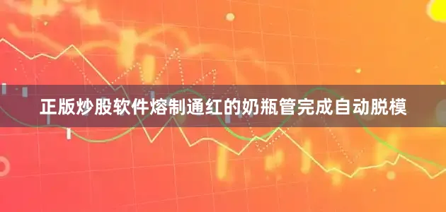 正版炒股软件熔制通红的奶瓶管完成自动脱模