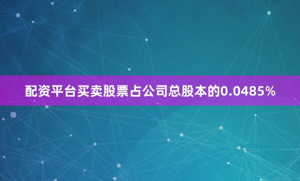 配资平台买卖股票占公司总股本的0.0485%
