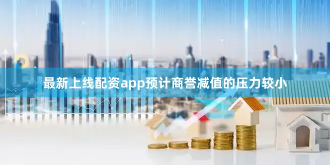 最新上线配资app预计商誉减值的压力较小