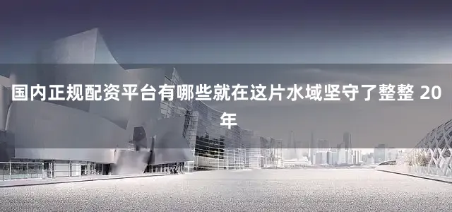 国内正规配资平台有哪些就在这片水域坚守了整整 20 年