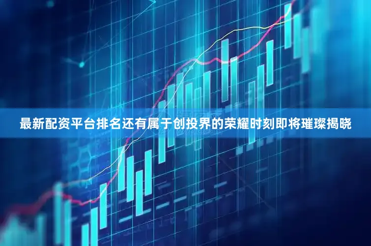 最新配资平台排名还有属于创投界的荣耀时刻即将璀璨揭晓