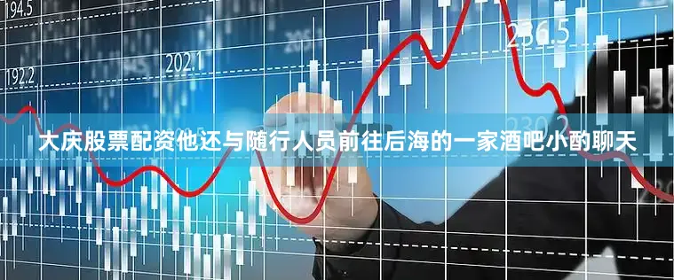 大庆股票配资他还与随行人员前往后海的一家酒吧小酌聊天