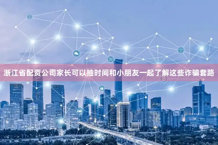 浙江省配资公司家长可以抽时间和小朋友一起了解这些诈骗套路