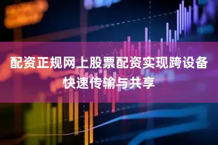 配资正规网上股票配资实现跨设备快速传输与共享